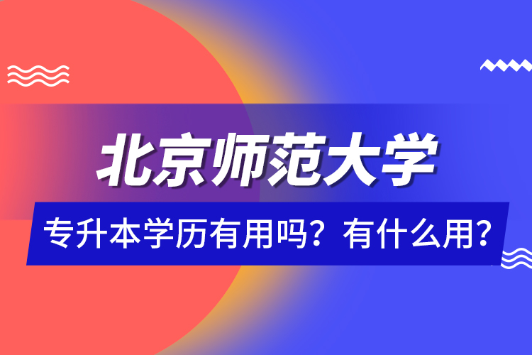 北京師范大學專升本學歷有用嗎？有什么用？