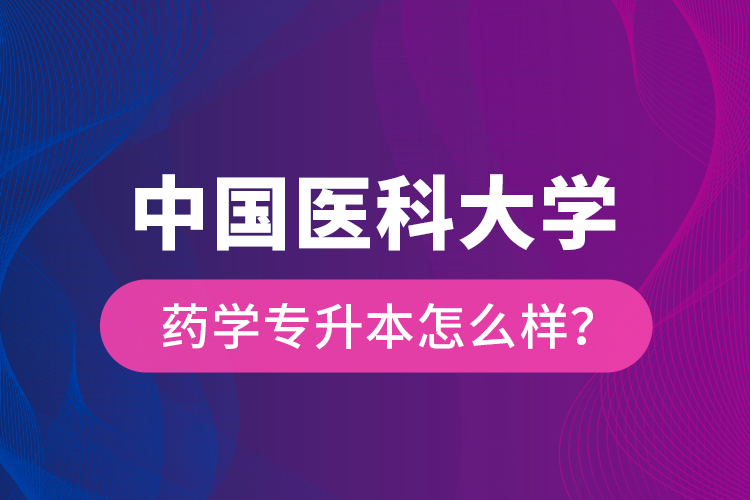 中國醫(yī)科大學藥學專升本怎么樣？