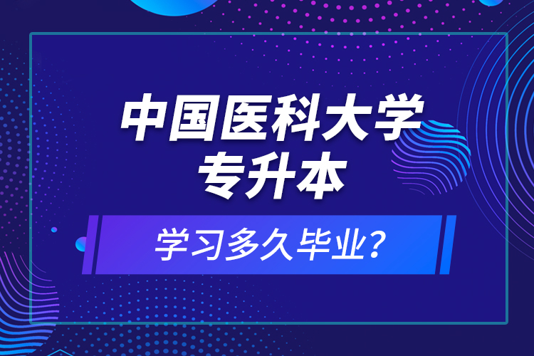 中國醫(yī)科大學(xué)專升本學(xué)習(xí)多久畢業(yè)？