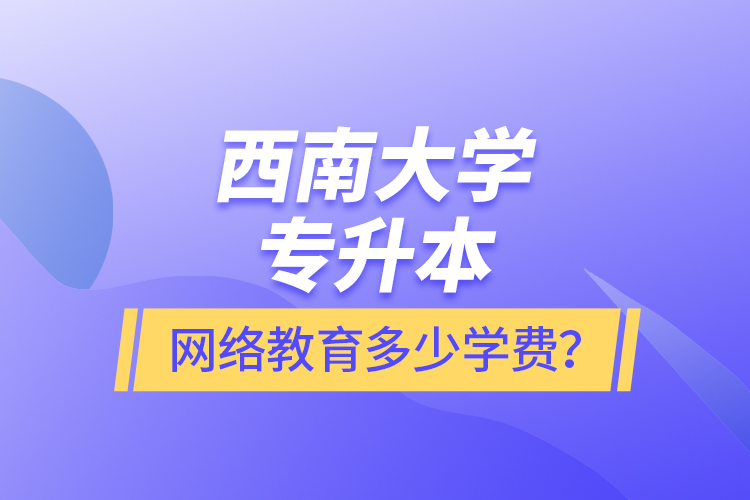西南大學(xué)專升本網(wǎng)絡(luò)教育多少學(xué)費？