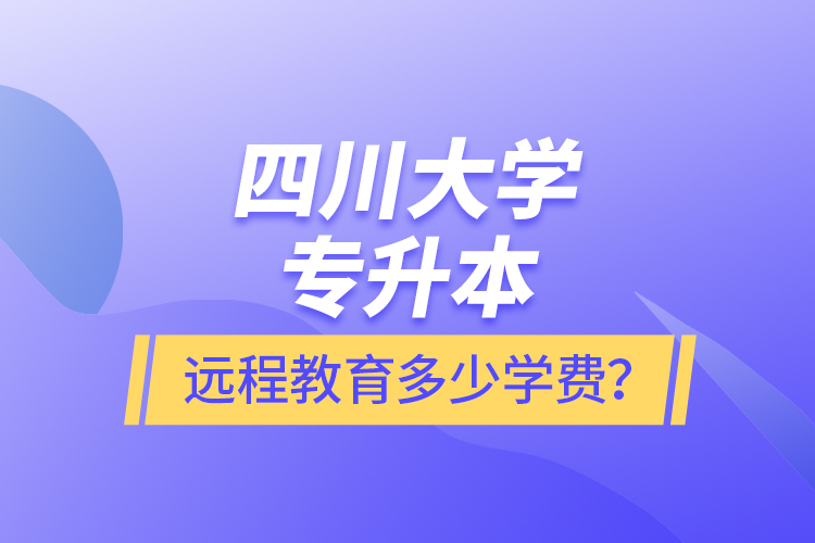 四川大學(xué)專升本遠(yuǎn)程教育多少學(xué)費？