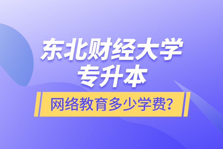 東北財經(jīng)大學(xué)專升本網(wǎng)絡(luò)教育多少學(xué)費？