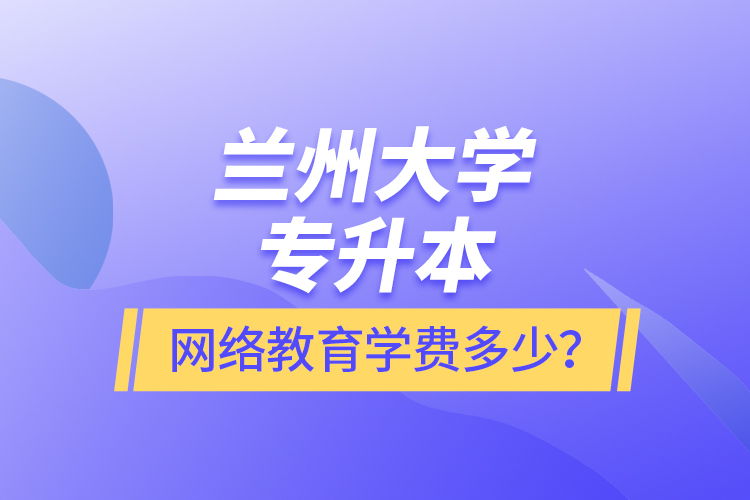 蘭州大學(xué)專升本網(wǎng)絡(luò)教育學(xué)費(fèi)多少？