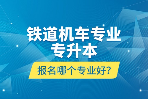 鐵道機(jī)車(chē)專(zhuān)業(yè)專(zhuān)升本報(bào)名哪個(gè)專(zhuān)業(yè)好？