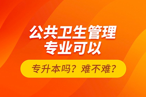公共衛(wèi)生管理專(zhuān)業(yè)可以專(zhuān)升本嗎？難不難？