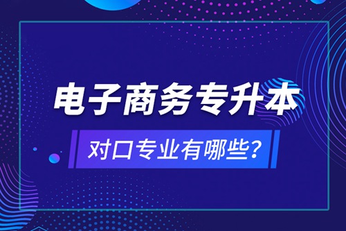 電子商務(wù)專升本對口專業(yè)有哪些？