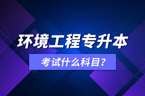 環(huán)境工程專升本考試什么科目？