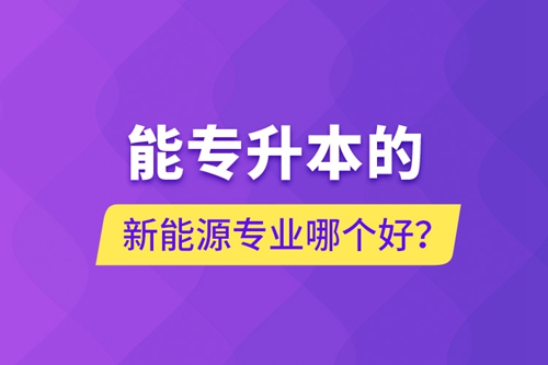 能專升本的新能源專業(yè)哪個好？