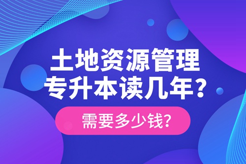 土地資源管理專升本讀幾年？需要多少錢？