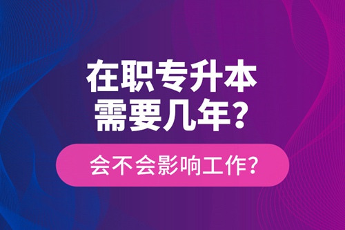 在職專升本需要幾年？會(huì)不會(huì)影響工作？