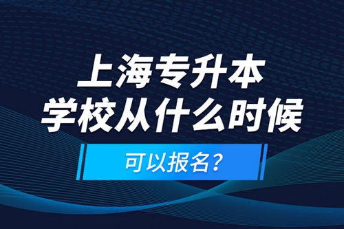 上海專升本學(xué)校從什么時(shí)候可以報(bào)名？