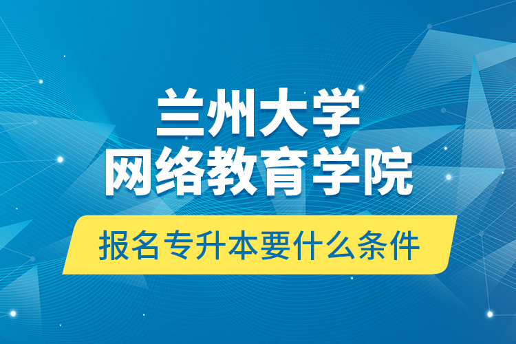 蘭州大學網絡教育學院報名專升本要什么條件