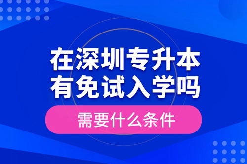 在深圳專升本有免試入學嗎？需要什么條件？