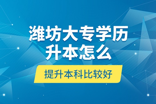 濰坊大專學歷升本怎么提升本科比較好？