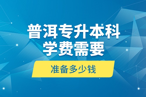 普洱專升本科學費需要準備多少錢？