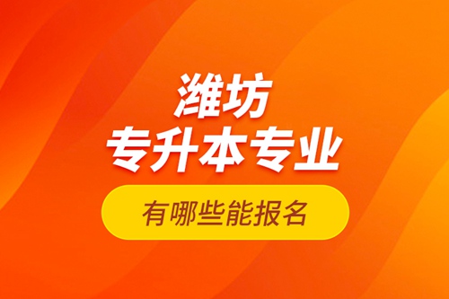 濰坊專升本專業(yè)有哪些能報名？