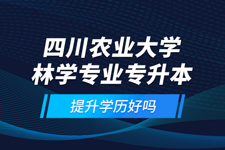四川農(nóng)業(yè)大學林學專業(yè)專升本提升學歷好嗎？