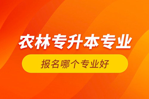 農(nóng)林專升本專業(yè)報名哪個專業(yè)好？