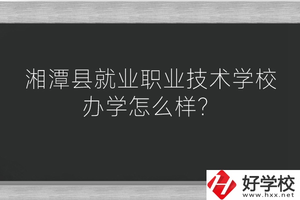 湘潭縣就業(yè)職業(yè)技術(shù)學(xué)校辦學(xué)怎么樣？好不好？