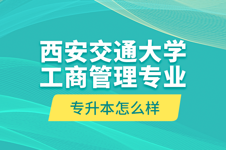 西安交通大學(xué)工商管理專業(yè)專升本怎么樣？