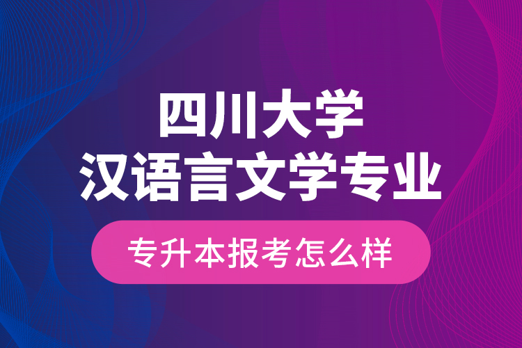 四川大學(xué)漢語言文學(xué)專業(yè)專升本報(bào)考怎么樣？