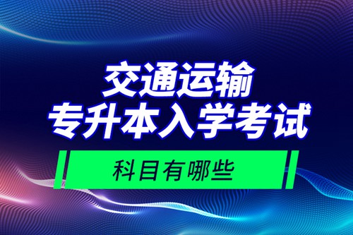 交通運(yùn)輸專升本入學(xué)考試科目有哪些？