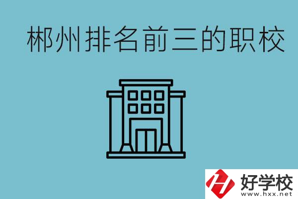 郴州排名前三的職校是哪三所？辦學(xué)優(yōu)勢是什么？
