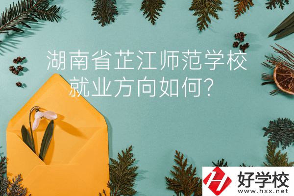 湖南省芷江師范學校教學質(zhì)量怎么樣？就業(yè)方向如何？
