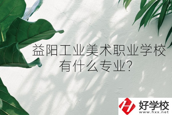 益陽工業(yè)美術(shù)職業(yè)學(xué)校（中職部）怎么樣？有什么專業(yè)？