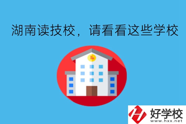 湖南讀技校，請(qǐng)看看這些學(xué)校!