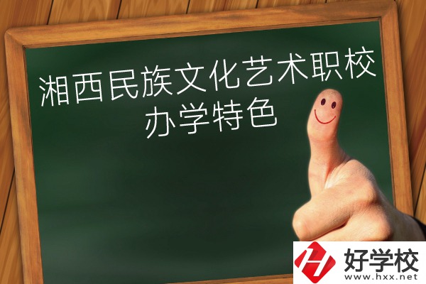 湘西民族文化藝術(shù)職業(yè)學(xué)校辦學(xué)特色怎么樣？