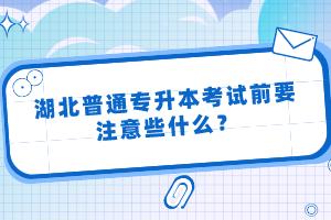 湖北普通專升本考試前要注意些什么？