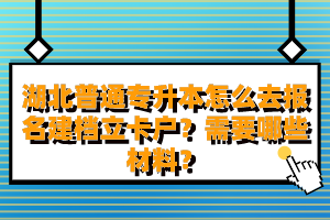 湖北普通專升本怎么去報(bào)名建檔立卡戶？需要哪些材料？