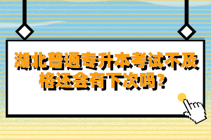 湖北普通專(zhuān)升本考試不及格還會(huì)有下次嗎？