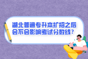 湖北普通專升本擴(kuò)招之后會(huì)不會(huì)影響考試分?jǐn)?shù)線？