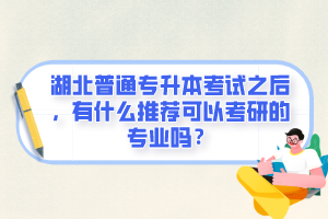 湖北普通專升本考試之后，有什么推薦可以考研的專業(yè)嗎？