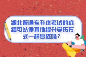 湖北普通專升本考試的成績可以像其他提升學(xué)歷方式一樣復(fù)核嗎？