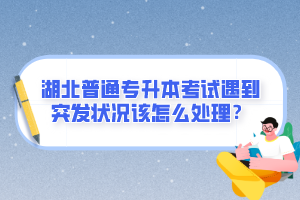 湖北普通專升本考試遇到突發(fā)狀況該怎么處理？