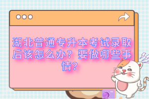 湖北普通專升本考試錄取后該怎么辦？要做哪些事情？