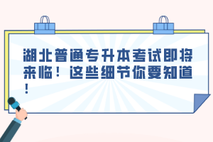 湖北普通專升本考試即將來臨！這些細節(jié)你要知道！