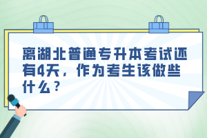 離湖北普通專升本考試還有4天，作為考生該做些什么？