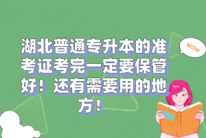湖北普通專升本的準(zhǔn)考證考完一定要保管好！還有需要用的地方！