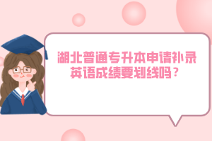 湖北普通專升本申請補錄英語成績要劃線嗎？