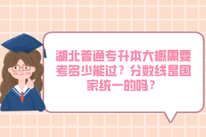 湖北普通專升本大概需要考多少能過？分數(shù)線是國家統(tǒng)一的嗎？