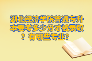 湖北經(jīng)濟學(xué)院普通專升本要考多少分才被錄?。坑心男I(yè)？