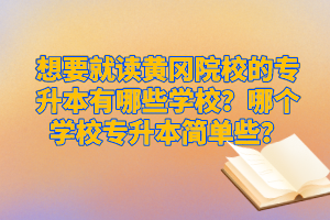 想要就讀黃岡院校的專升本有哪些學(xué)校？哪個(gè)學(xué)校專升本簡單些？