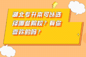 湖北專升本可以選擇哪些院校？有你喜歡的嗎？