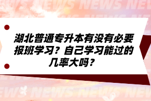 湖北普通專升本有沒有必要報(bào)班學(xué)習(xí)？自己學(xué)習(xí)能過的幾率大嗎？