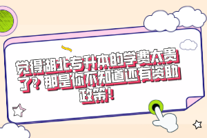 覺得湖北專升本的學費太貴了？那是你不知道還有資助政策！