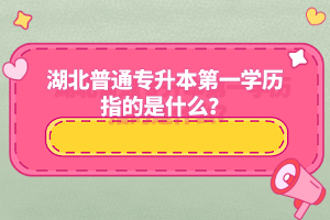 湖北普通專升本第一學(xué)歷指的是什么？